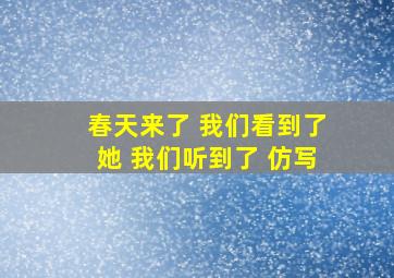 春天来了 我们看到了她 我们听到了 仿写